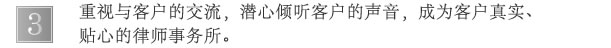 重视与客户的交流，潜心倾听客户的声音，成为客户真实、贴心的法律事务所